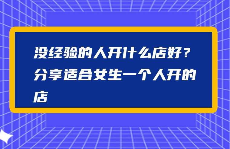 没经验的人开什么店好？分享适合女生一个人开的店