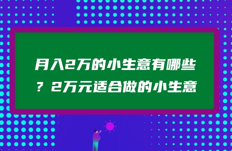 月入2万的小生意有哪些？2万元适合做的小生意