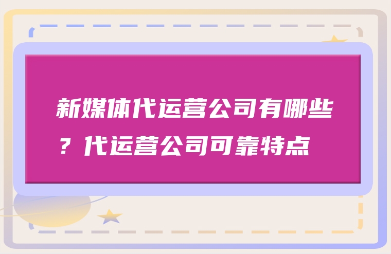 新媒体代运营公司有哪些？代运营公司可靠特点