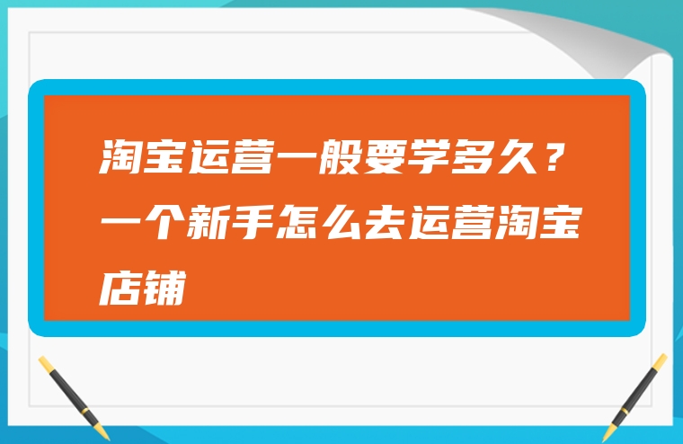 淘宝运营一般要学多久？一个新手怎么去运营淘宝店铺