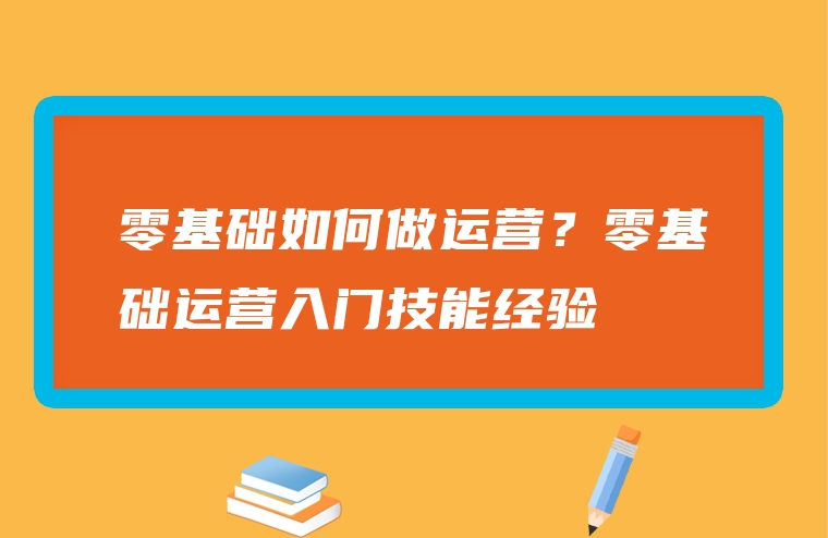 零基础如何做运营？零基础运营入门技能经验