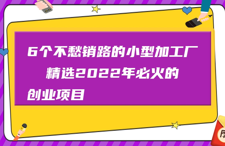 6个不愁销路的小型加工厂  精选2022年必火的创业项目