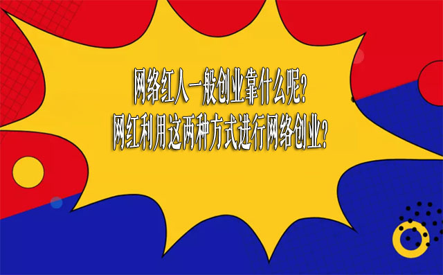 网络红人一般创业靠什么呢？网红利用这两种方式进行网络创业？-赚在家创业号