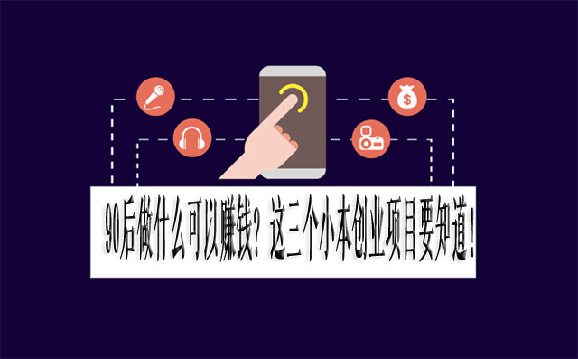 90后做什么可以赚钱？这三个小本创业项目要知道！-赚在家创业号