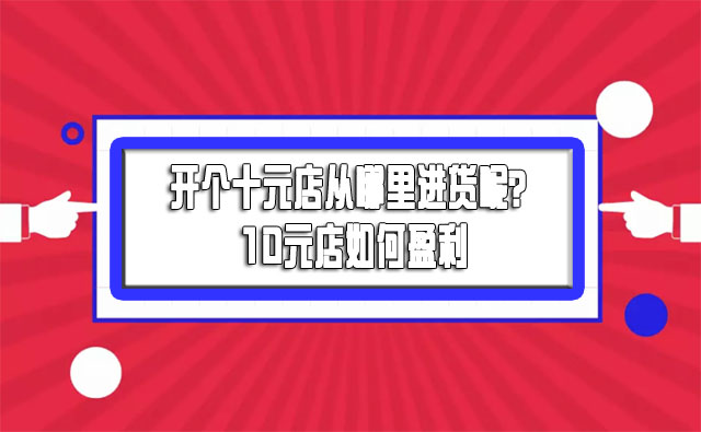 开个十元店从哪里进货呢？10元店如何盈利-赚在家创业号