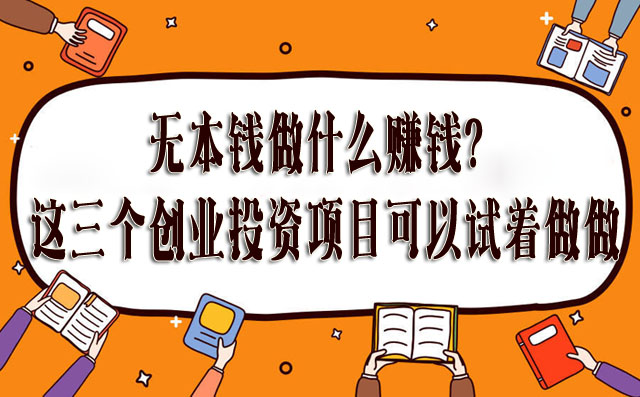 无本钱做什么赚钱？这三个创业投资项目可以试着做做-赚在家创业号