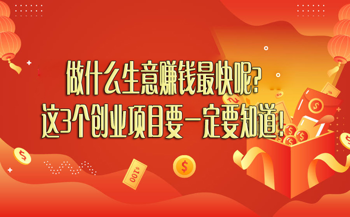 做什么生意赚钱最快呢？这3个创业项目要一定要知道！-赚在家创业号