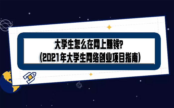 大学生怎么在网上赚钱？(2021年大学生网络创业项目指南)-赚在家创业号