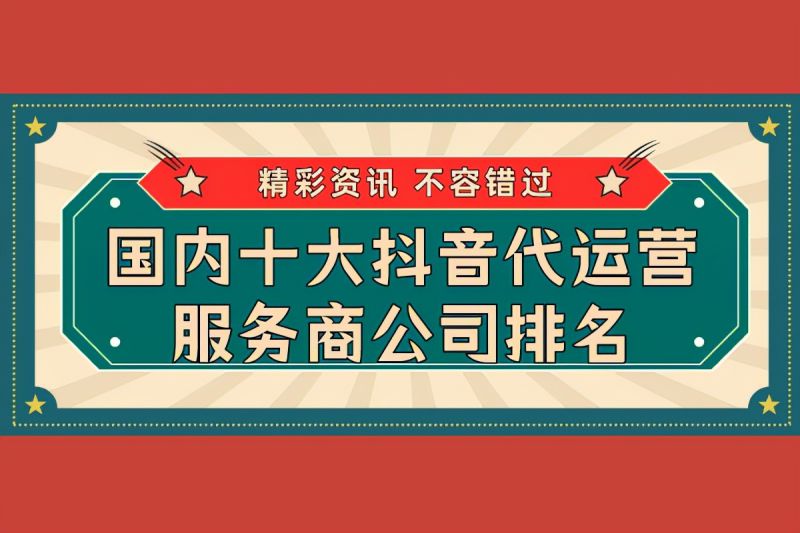 十大抖音代运营公司有哪些？国内最好的抖音运营团队分享-赚在家创业号