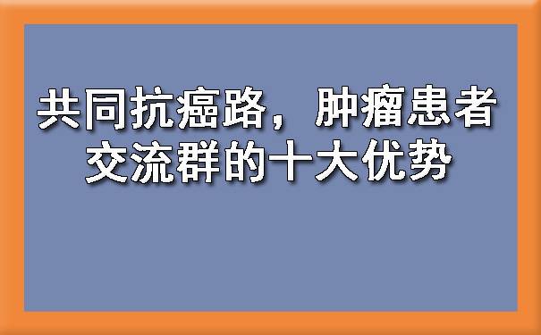 共同抗癌路，肿瘤患者交流群的十大优势-赚在家创业号