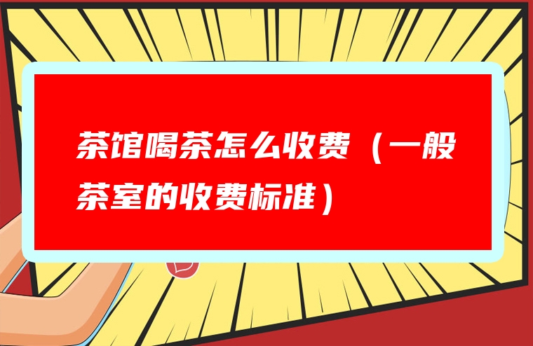 茶馆喝茶怎么收费（一般茶室的收费标准）