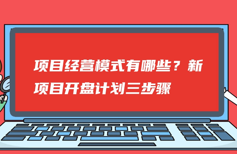 项目经营模式有哪些？新项目开盘计划三步骤