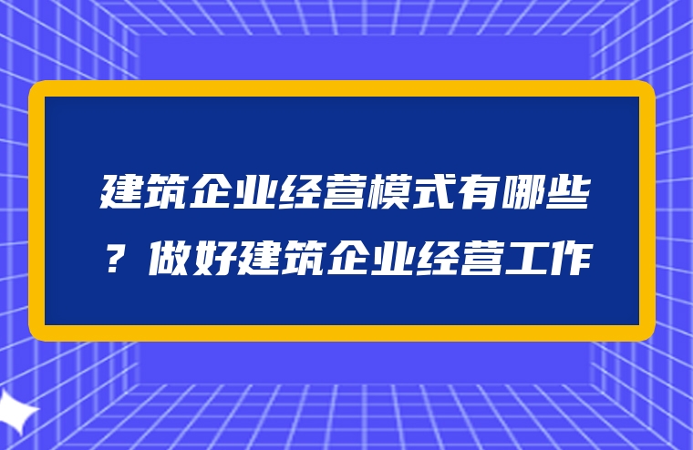 建筑企业经营模式有哪些？做好建筑企业经营工作