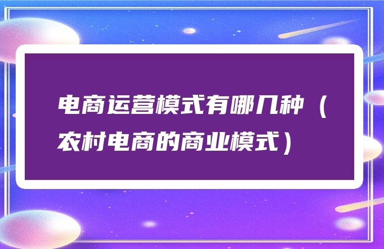 电商运营模式有哪几种（农村电商的商业模式）