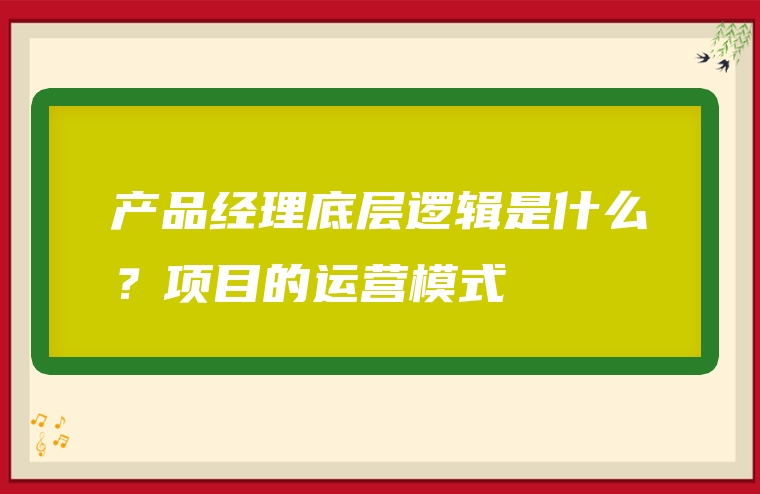 产品经理底层逻辑是什么？项目的运营模式