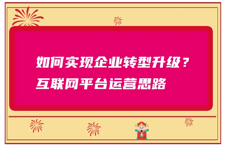 如何实现企业转型升级？互联网平台运营思路
