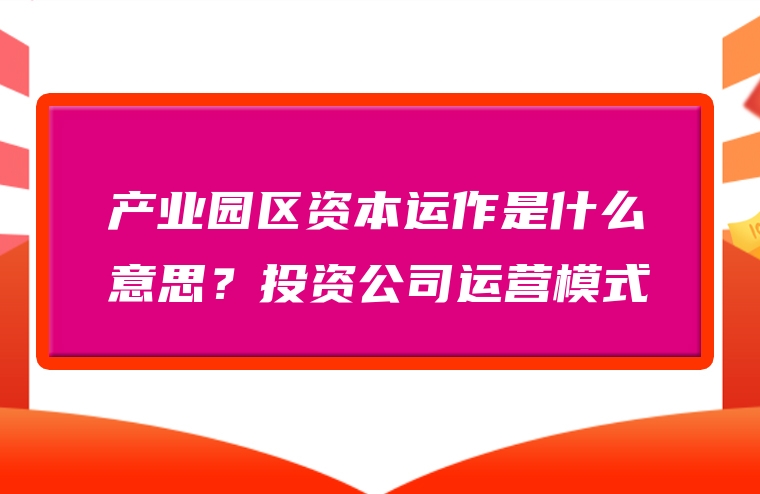 产业园区资本运作是什么意思？投资公司运营模式