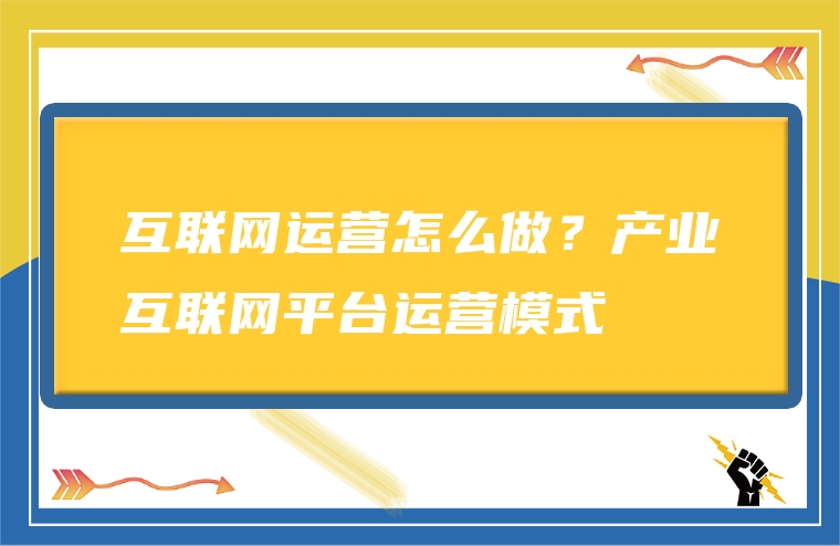 互联网运营怎么做？产业互联网平台运营模式