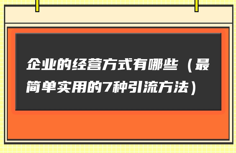 企业的经营方式有哪些（最简单实用的7种引流方法）
