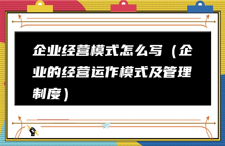 企业经营模式怎么写（企业的经营运作模式及管理制度）