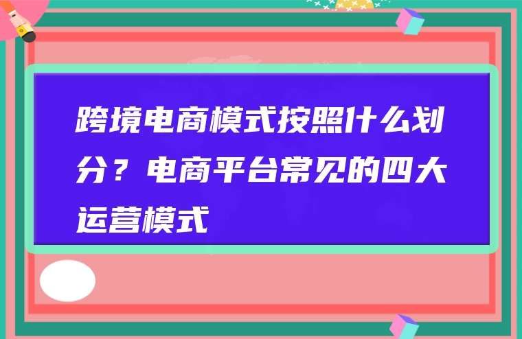 跨境电商模式按照什么划分？电商平台常见的四大运营模式