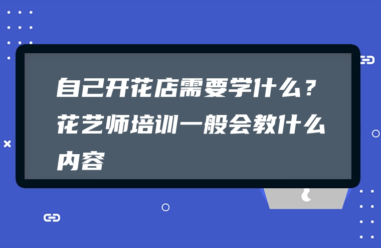 自己开花店需要学什么？花艺师培训一般会教什么内容