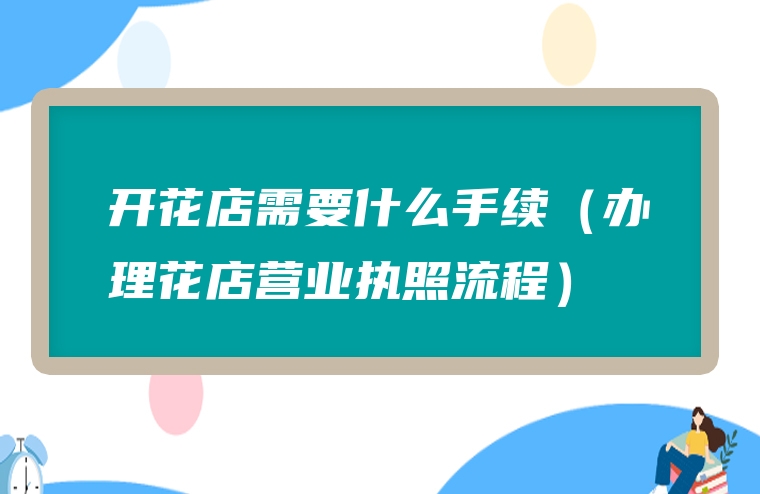 开花店需要什么手续（办理花店营业执照流程）