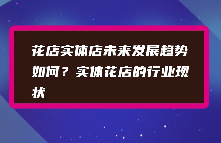 花店实体店未来发展趋势如何？实体花店的行业现状