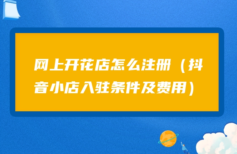 网上开花店怎么注册（抖音小店入驻条件及费用）