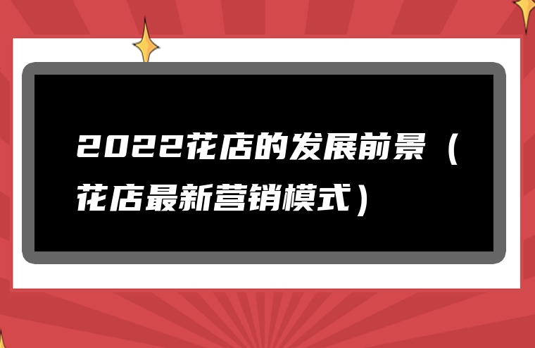 2022花店的发展前景（花店最新营销模式）