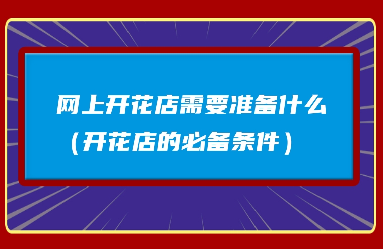 网上开花店需要准备什么（开花店的必备条件）