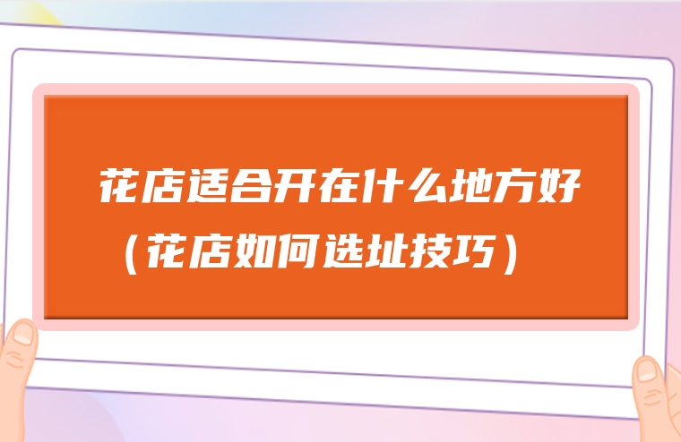 花店适合开在什么地方好（花店如何选址技巧）