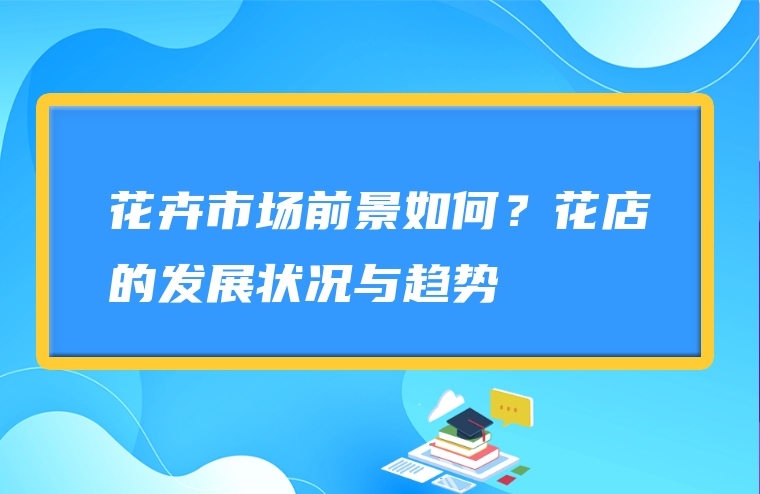 花卉市场前景如何？花店的发展状况与趋势