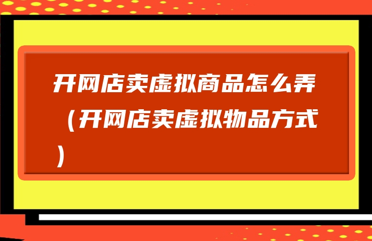 开网店卖虚拟商品怎么弄（开网店卖虚拟物品方式）