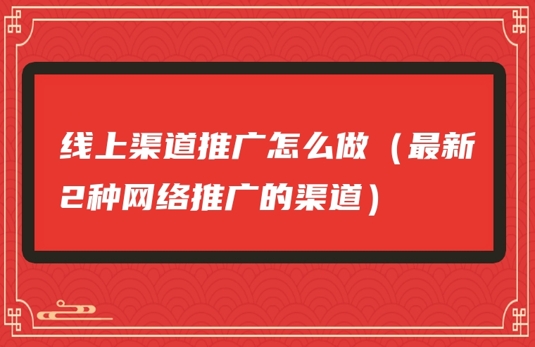 线上渠道推广怎么做（最新2种网络推广的渠道）