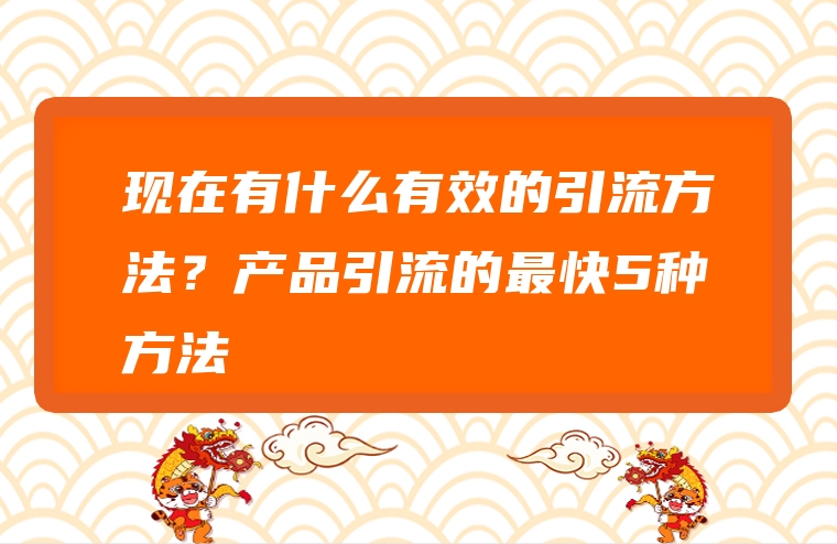 现在有什么有效的引流方法？产品引流的最快5种方法
