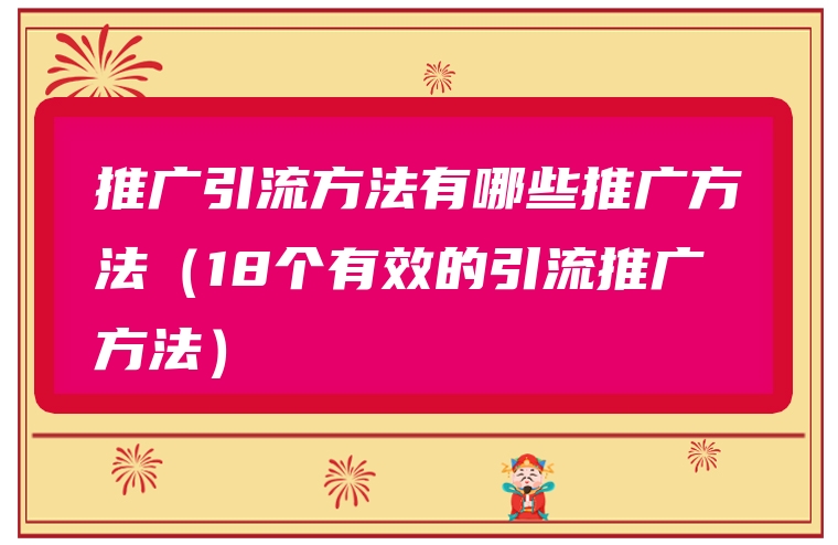 推广引流方法有哪些推广方法（18个有效的引流推广方法）