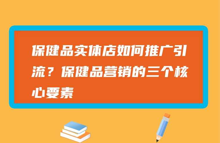 保健品实体店如何推广引流？保健品营销的三个核心要素