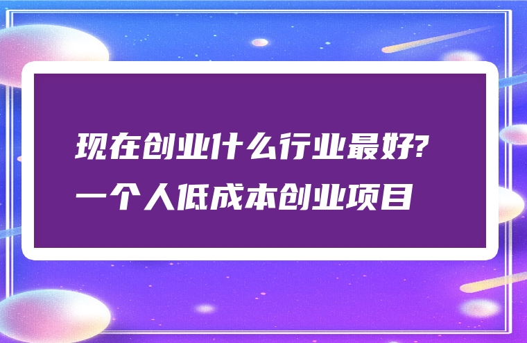 现在创业什么行业最好? 一个人低成本创业项目