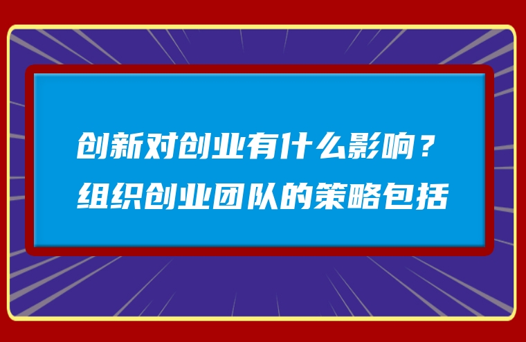 创新对创业有什么影响？组织创业团队的策略包括