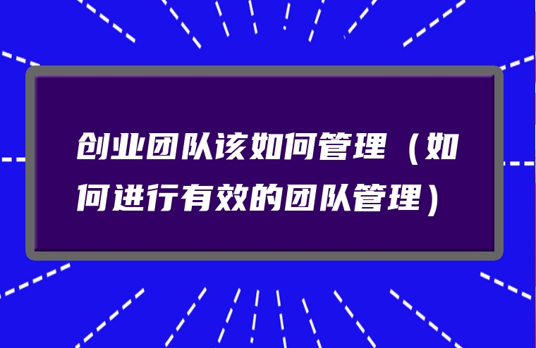 创业团队该如何管理（如何进行有效的团队管理）