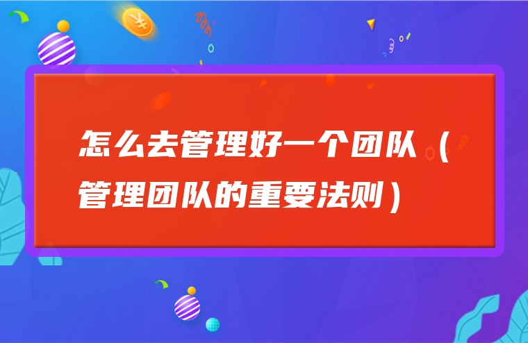 怎么去管理好一个团队（管理团队的重要法则）