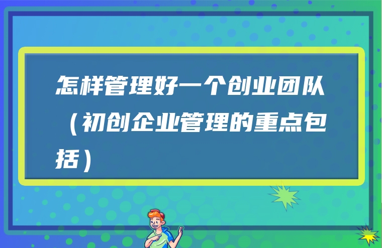 怎样管理好一个创业团队（初创企业管理的重点包括）