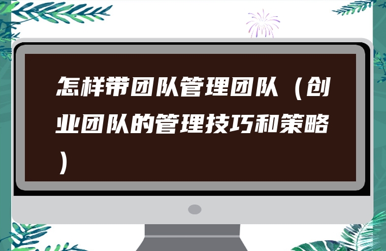 怎样带团队管理团队（创业团队的管理技巧和策略）