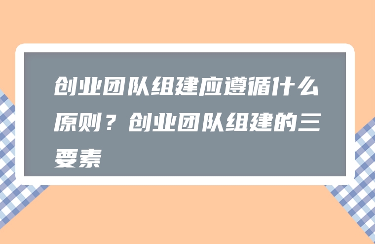 创业团队组建应遵循什么原则？创业团队组建的三要素