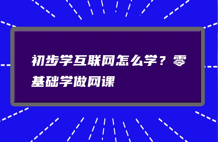 初步学互联网怎么学？零基础学做网课