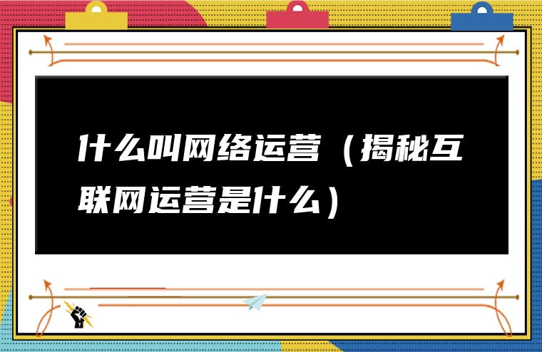 什么叫网络运营（揭秘互联网运营是什么）
