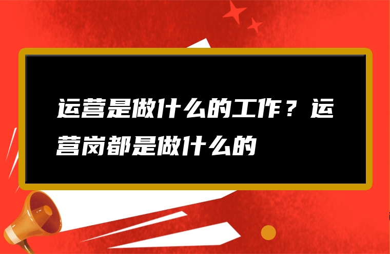 运营是做什么的工作？运营岗都是做什么的