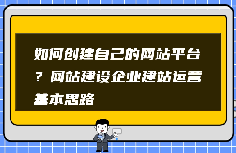 如何创建自己的网站平台？网站建设企业建站运营基本思路