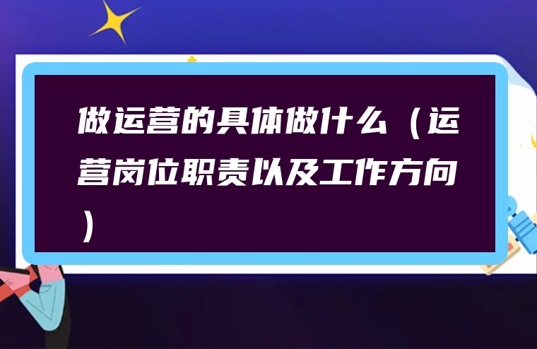 做运营的具体做什么（运营岗位职责以及工作方向）